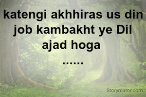 katengi akhhiras us din job kambakht ye Dil ajad hoga 
......
