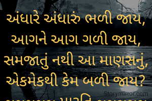 અંધારે અંધારું ભળી જાય,
આગને આગ ગળી જાય,
સમજાતું નથી આ માણસનું,
એકમેકથી કેમ બળી જાય?
~~~~~ મારૂતિ ~~~~~



