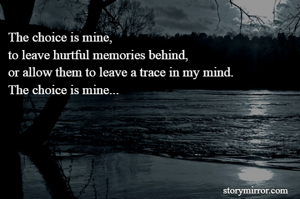 The choice is mine,
to leave hurtful memories behind,
or allow them to leave a trace in my mind.
The choice is mine...