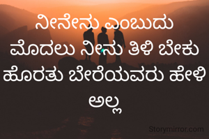 ನೀನೇನು ಎಂಬುದು ಮೊದಲು ನೀನು ತಿಳಿ ಬೇಕು ಹೊರತು ಬೇರೆಯವರು ಹೇಳಿ ಅಲ್ಲ