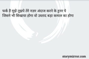 फर्क है मुझे तुझपे तेरे नज़र अंदाज करने के हुनर पे
जिसने भी सिखाया होगा वो उस्ताद बड़ा कमाल का होगा
