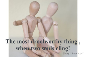 The most droolworthy thing , when two souls cling!