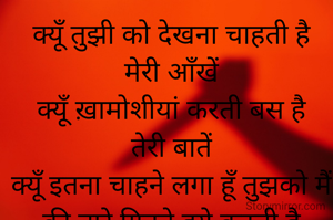 क्यूँ तुझी को देखना चाहती है मेरी आँखें
क्यूँ ख़ामोशीयां करती बस है तेरी बातें
क्यूँ इतना चाहने लगा हूँ तुझको मैं
की तारे गिनते हुये कटती है मेरी रातें
आपको भूल जाये वो नज़र कहाँ से लाएँ
किसी और को चाह ले वो जिगर कहाँ से लाएँ
नहीं रह सकते आपके बिना
उफ़ भी ना निकले… वो ज़हर कहाँ से लाएँ