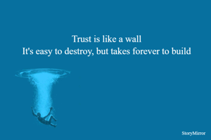 Trust is like a wall
It's easy to destroy, but takes forever to build