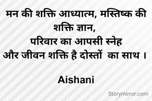 मन की शक्ति आध्यात्म, मस्तिष्क की शक्ति ज्ञान, 
परिवार का आपसी स्नेह
और जीवन शक्ति है दोस्तों  का साथ । 

Aishani
