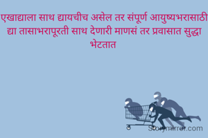 एखाद्याला साथ द्यायचीच असेल तर संपूर्ण आयुष्यभरासाठी द्या तासाभरापूरती साथ देणारी माणसं तर प्रवासात सुद्धा भेटतात 