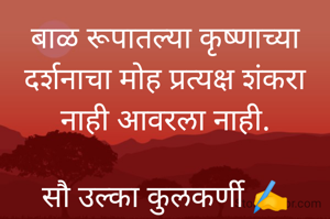 बाळ रूपातल्या कृष्णाच्या दर्शनाचा मोह प्रत्यक्ष शंकरा नाही आवरला नाही.

सौ उल्का कुलकर्णी ✍️