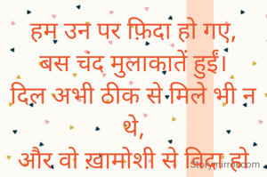 हम उन पर फ़िदा हो गए,
बस चंद मुलाकातें हुईं।
दिल अभी ठीक से मिले भी न थे,
और वो ख़ामोशी से विदा हो गए।