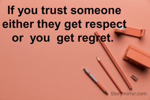 If you trust someone
either they get respect
or  you  get regret. 