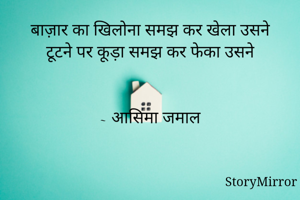 बाज़ार का खिलोना समझ कर खेला उसने
टूटने पर कूड़ा समझ कर फेका उसने


~ आसिमा जमाल