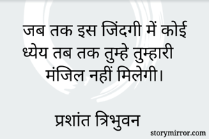 जब तक इस जिंदगी में कोई ध्येय तब तक तुम्हे तुम्हारी मंजिल नहीं मिलेगी।

प्रशांत त्रिभुवन