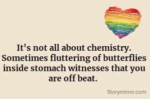 It's not all about chemistry.
Sometimes fluttering of butterflies inside stomach witnesses that you are off beat. 