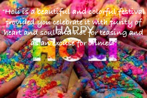 "Holi is a beautiful and colorful festival provided you celebrate it with purity of heart and soul and not for teasing and as an excuse for crimes."