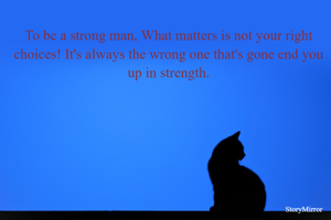 To be a strong man, What matters is not your right choices! It's always the wrong one that's gone end you up in strength. 
-Advaith