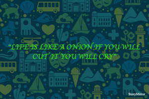 "LIFE IS LIKE A ONION IF YOU WILL CUT IT YOU WILL CRY"