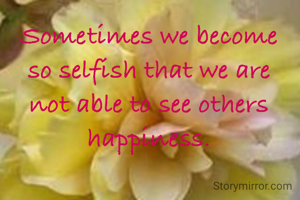 Sometimes we become so selfish that we are not able to see others happiness.