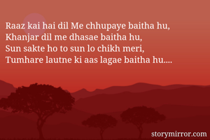 Raaz kai hai dil Me chhupaye baitha hu,
Khanjar dil me dhasae baitha hu,
Sun sakte ho to sun lo chikh meri,
Tumhare lautne ki aas lagae baitha hu....
