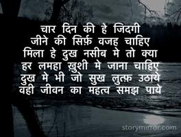 चार दिन की हे जिदगी 
जीने की सिर्फ़ वजह चाहिए 
मिला हे दुख नसीब मे तो क्या 
हर लमहा ख़ुशी मे जाना चाहिए
दुख मे भी जो सुख लुत्फ़ उठाये 
वही जीवन का महत्व समझ पाये

