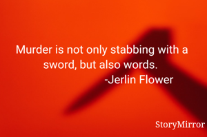 Murder is not only stabbing with a sword, but also words. 
                          -Jerlin Flower