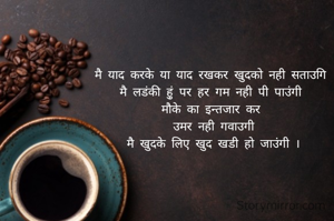 मै याद करके या याद रखकर खुदको नही सताउगि 
मै लडंकी हु़ं पर हर गम नही पी पाउंगी 
मौके का इन्तजार कर 
उमर नही गवाउगी
मै खुदके लिए खुद खडी हो जाउंगी ।