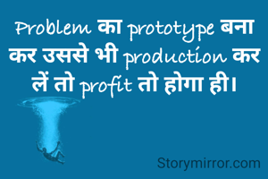 Problem का prototype बना कर उससे भी production कर लें तो profit तो होगा ही।