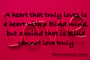 A heart that truly loves is a heart with a blind mind, but a mind that is blind cannot love truly