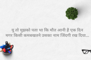यू तो मुझको पता था कि मौत आनी है एक दिन
मगर किसी कमबखतने उसका नाम जिंदगी रख दिया...