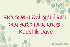 સત્ય જાણવા છતાં જુઠ્ઠા ને સાથ આપે ત્યારે આશ્ચર્ય થાય છે.
- Kaushik Dave 