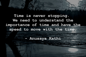 Time is never stopping. 
We need to understand the importance of time and have the speed to move with the time.

- Anusaya Kathi