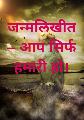 जन्मलिखीत – आप सिर्फ हमारी हो।