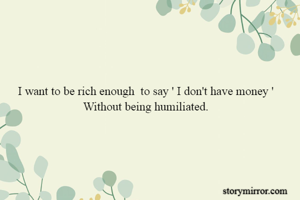 I want to be rich enough  to say ' I don't have money '
Without being humiliated.