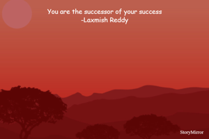 You are the successor of your success
-Laxmish Reddy
