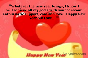 "Whatever the new year brings, I know I will achieve all my goals with your constant enthusiastic support, care and love.  Happy New Year My Love...!"