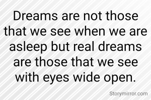 Dreams are not those that we see with eyes shut; but real dreams are those that we see with eyes wide open.