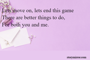 Lets move on, lets end this game
There are better things to do, 
For both you and me.

