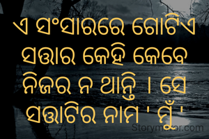 ଏ ସଂସାରରେ ଗୋଟିଏ ସତ୍ତାର କେହି କେବେ ନିଜର ନ ଥାନ୍ତି । ସେ ସତ୍ତାଟିର ନାମ ' ମୁଁ '