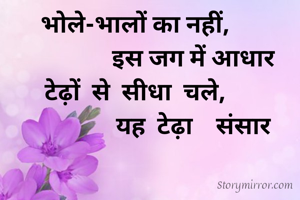 भोले-भालों का नहीं,
                    इस जग में आधार
टेढ़ों  से  सीधा  चले,
                    यह  टेढ़ा    संसार