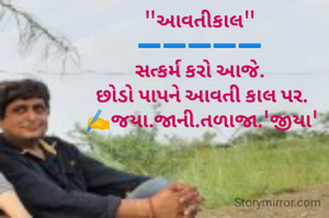 "આવતીકાલ"
➖️➖️➖️➖️➖️
સત્કર્મ કરો આજે.
 છોડો પાપને આવતી કાલ પર.
 ✍️જયા.જાની.તળાજા.'જીયા'
