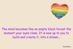 The mind becomes like an empty black forest the moment your eyes close. It is now up to you to build and create it, into a dream...