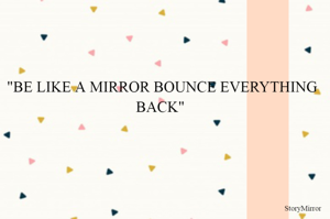 "BE LIKE A MIRROR BOUNCE EVERYTHING BACK" 