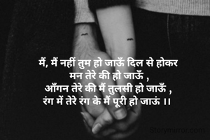 मैं, मैं नहीं तुम हो जाऊँ दिल से होकर 
मन तेरे की हो जाऊँ ,
आँगन तेरे की मैं तुलसी हो जाऊँ , 
रंग में तेरे रंग के मैं पूरी हो जाऊं ।।  