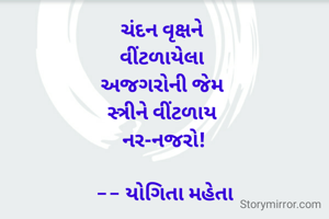 ચંદન વૃક્ષને 
વીંટળાયેલા 
અજગરોની જેમ 
સ્ત્રીને વીંટળાય 
નર-નજરો!

-- યોગિતા મહેતા