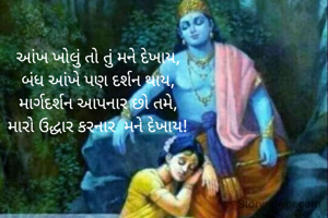 આંખ ખોલું તો તું મને દેખાય,
બંધ આંખે પણ દર્શન થાય,
માર્ગદર્શન આપનાર છો તમે,
મારો ઉદ્ધાર કરનાર  મને દેખાય!