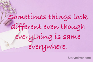 Sometimes things look different even though everything is same everywhere.