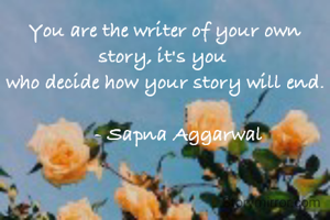 You are the writer of your own story, it's you 
who decide how your story will end.

     - Sapna Aggarwal