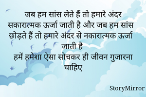 जब हम सांस लेते हैं तो हमारे अंदर सकारात्मक ऊर्जा जाती है और जब हम सांस छोड़ते हैं तो हमारे अंदर से नकारात्मक ऊर्जा जाती है 
हमें हमेशा ऐसा सोचकर ही जीवन गुजारना चाहिए