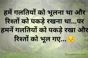 हमें गलतियों को भूलना था और रिश्तों को पकड़े रखना था...पर हमनें गलतियों को पकड़े रखा और रिश्तों को भूल गए...😔
