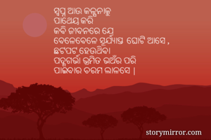 ସ୍ବପ୍ନ ଆଉ କଳ୍ପନାକୁ
ପାଥେୟ କରି
କବି ଜୀବନରେ ଯେ
ବେଳେବେଳେ ସୂର୍ଯ୍ଯାସ୍ତ  ଘୋଟି ଆସେ ,
ଛଟପଟ ହେଉଥିବା
ପଦ୍ମଗର୍ଭା ଭ୍ରମିତ ଭଅଁର ପରି
ପାଇବାର ଚରମ ଲାଳସେ |