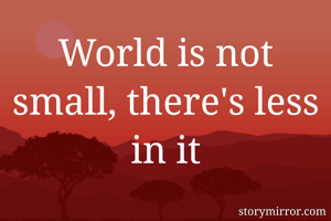 World is not small, there's less in it