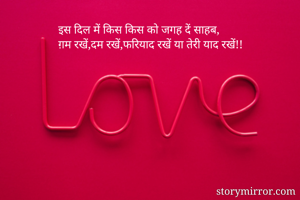 इस दिल में किस किस को जगह दें साहब,
ग़म रखें,दम रखें,फरियाद रखें या तेरी याद रखें!!